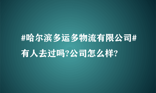 #哈尔滨多运多物流有限公司#有人去过吗?公司怎么样?