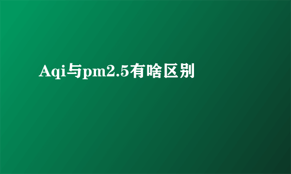 Aqi与pm2.5有啥区别