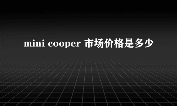 mini cooper 市场价格是多少