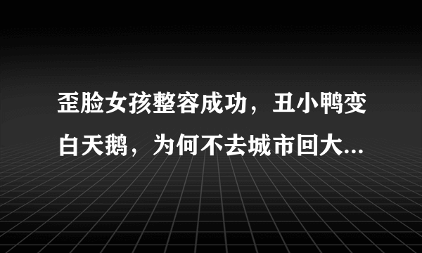 歪脸女孩整容成功，丑小鸭变白天鹅，为何不去城市回大山当老师？