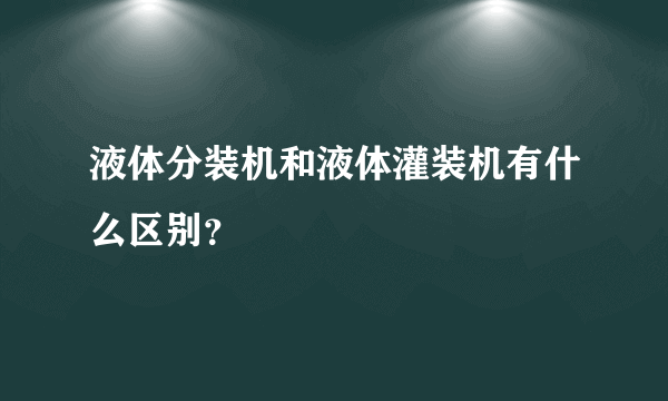 液体分装机和液体灌装机有什么区别？