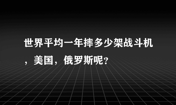 世界平均一年摔多少架战斗机，美国，俄罗斯呢？