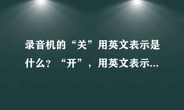 录音机的“关”用英文表示是什么？“开”，用英文表示是什么？