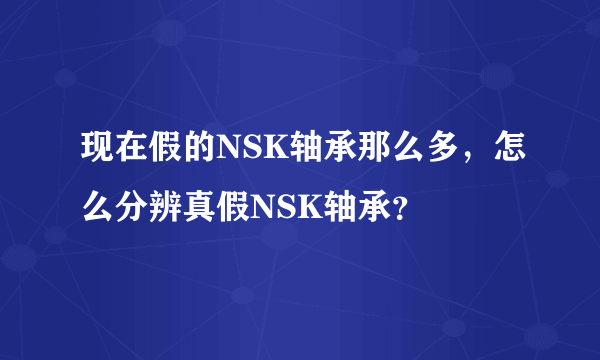 现在假的NSK轴承那么多，怎么分辨真假NSK轴承？