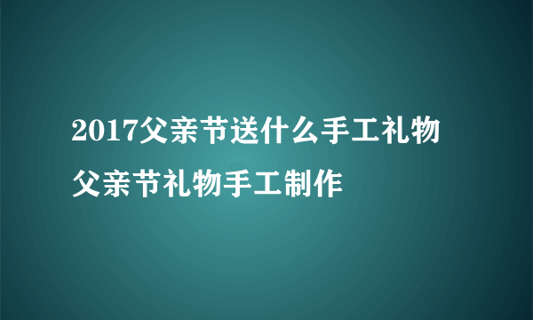 2017父亲节送什么手工礼物 父亲节礼物手工制作