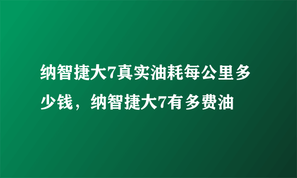 纳智捷大7真实油耗每公里多少钱，纳智捷大7有多费油