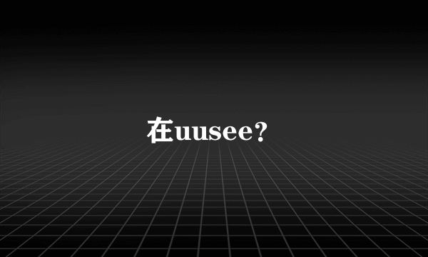 在uusee？