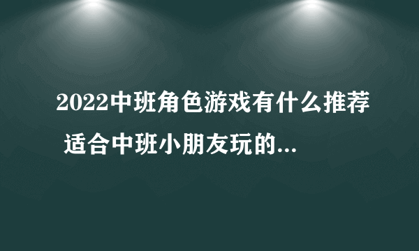 2022中班角色游戏有什么推荐 适合中班小朋友玩的手游合集