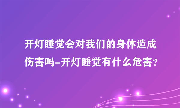 开灯睡觉会对我们的身体造成伤害吗-开灯睡觉有什么危害？