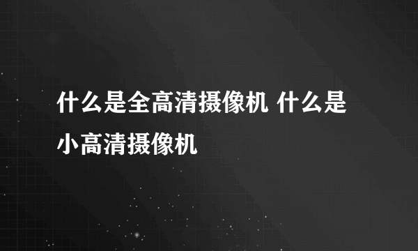 什么是全高清摄像机 什么是小高清摄像机