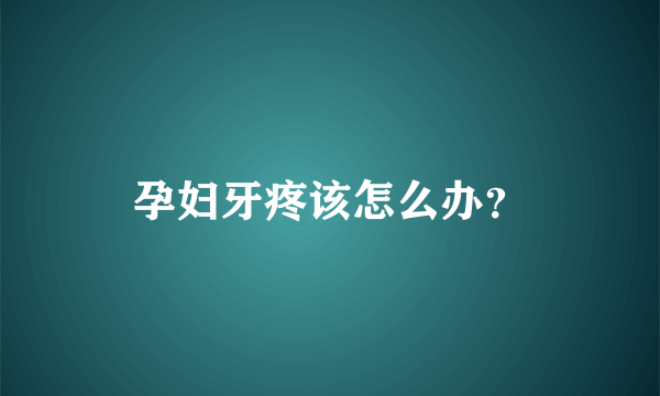 孕妇牙疼该怎么办？