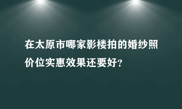 在太原市哪家影楼拍的婚纱照价位实惠效果还要好？