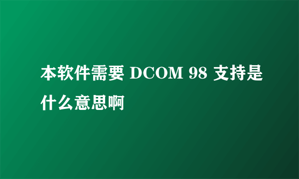 本软件需要 DCOM 98 支持是什么意思啊