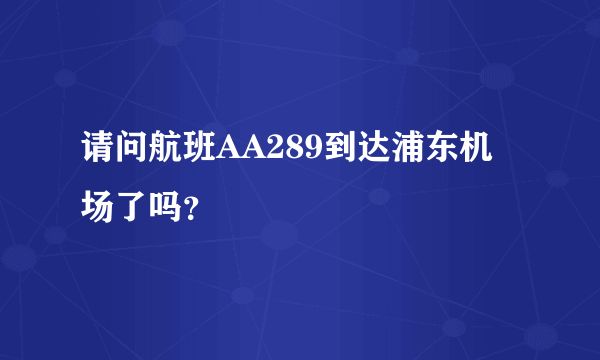 请问航班AA289到达浦东机场了吗？