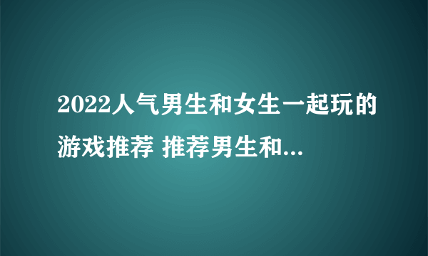 2022人气男生和女生一起玩的游戏推荐 推荐男生和女生一起玩的游戏