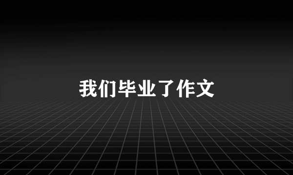 我们毕业了作文