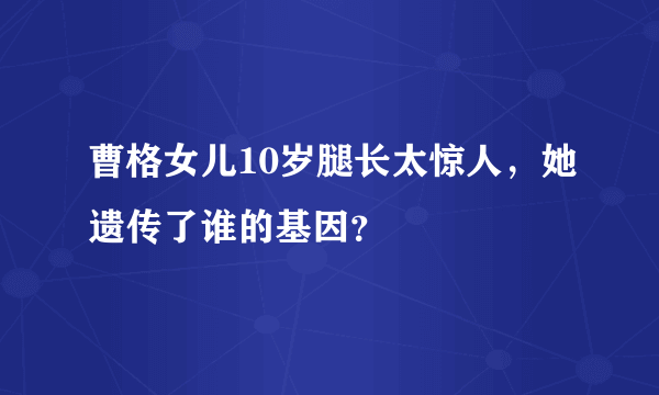 曹格女儿10岁腿长太惊人，她遗传了谁的基因？