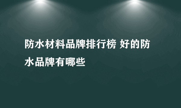 防水材料品牌排行榜 好的防水品牌有哪些