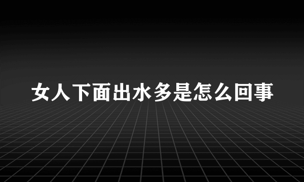 女人下面出水多是怎么回事