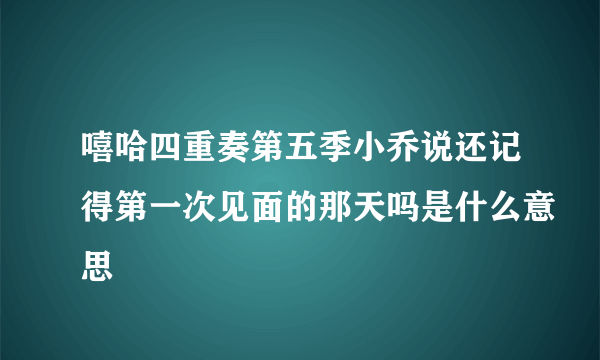 嘻哈四重奏第五季小乔说还记得第一次见面的那天吗是什么意思