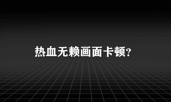 热血无赖画面卡顿？