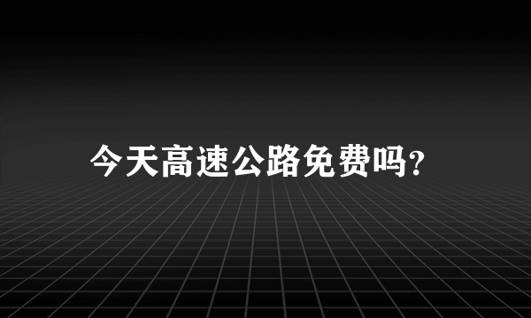 今天高速公路免费吗？