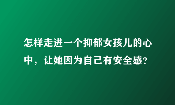 怎样走进一个抑郁女孩儿的心中，让她因为自己有安全感？