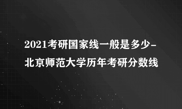 2021考研国家线一般是多少-北京师范大学历年考研分数线