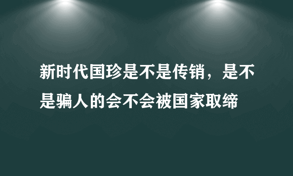 新时代国珍是不是传销，是不是骗人的会不会被国家取缔