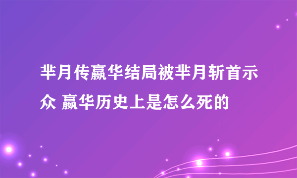 芈月传嬴华结局被芈月斩首示众 嬴华历史上是怎么死的