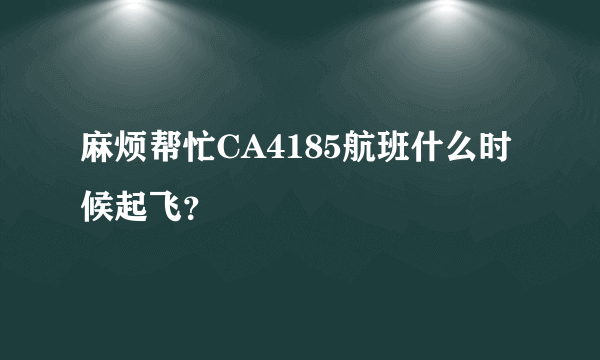 麻烦帮忙CA4185航班什么时候起飞？