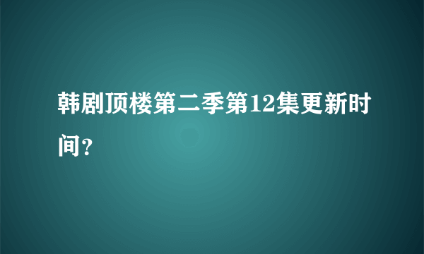 韩剧顶楼第二季第12集更新时间？