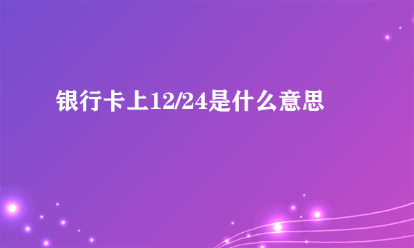 银行卡上12/24是什么意思