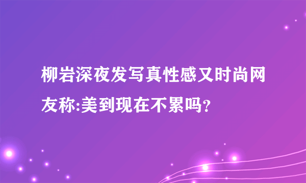 柳岩深夜发写真性感又时尚网友称:美到现在不累吗？