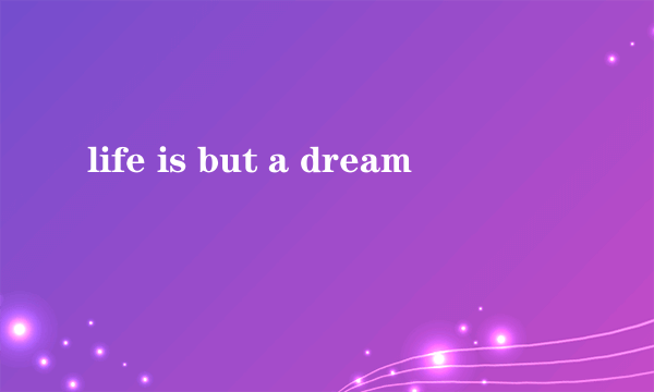 life is but a dream