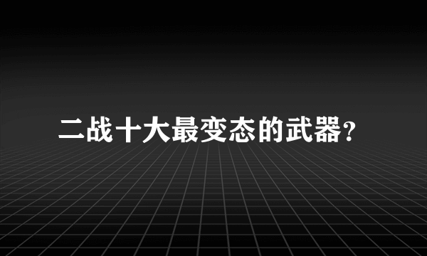 二战十大最变态的武器？