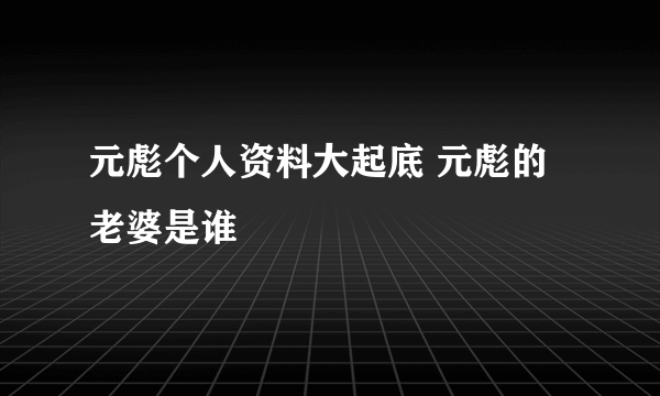 元彪个人资料大起底 元彪的老婆是谁