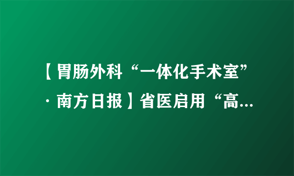 【胃肠外科“一体化手术室”·南方日报】省医启用“高清手术室” 手术台上可视频会诊