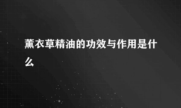 薰衣草精油的功效与作用是什么