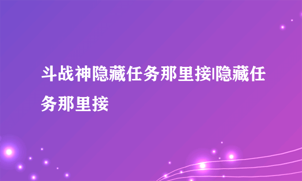 斗战神隐藏任务那里接|隐藏任务那里接