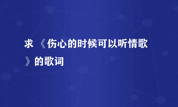 求 《伤心的时候可以听情歌》的歌词