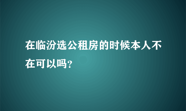 在临汾选公租房的时候本人不在可以吗？