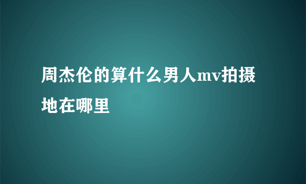 周杰伦的算什么男人mv拍摄地在哪里