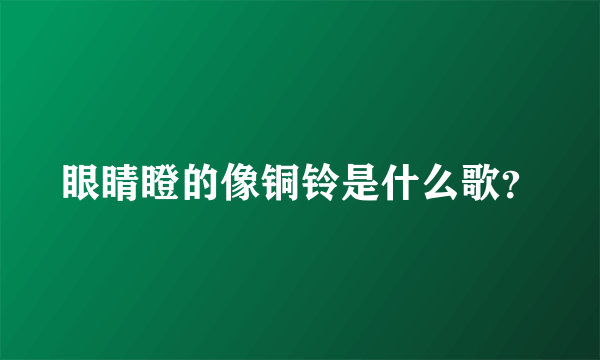 眼睛瞪的像铜铃是什么歌？