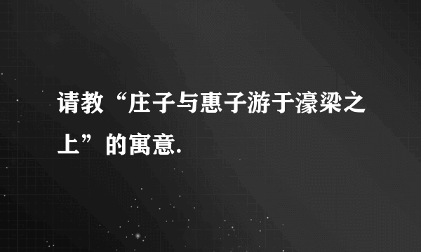 请教“庄子与惠子游于濠梁之上”的寓意.