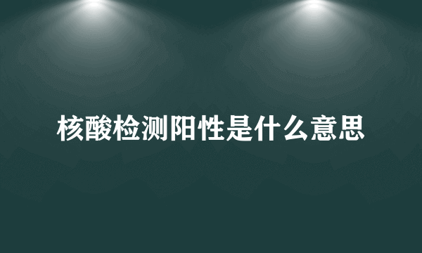 核酸检测阳性是什么意思