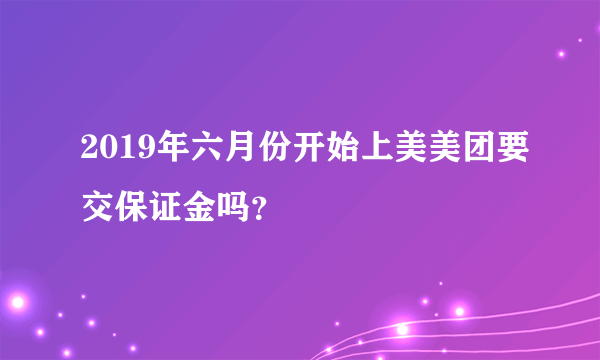 2019年六月份开始上美美团要交保证金吗？