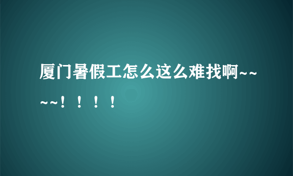 厦门暑假工怎么这么难找啊~~~~！！！！