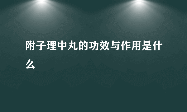 附子理中丸的功效与作用是什么