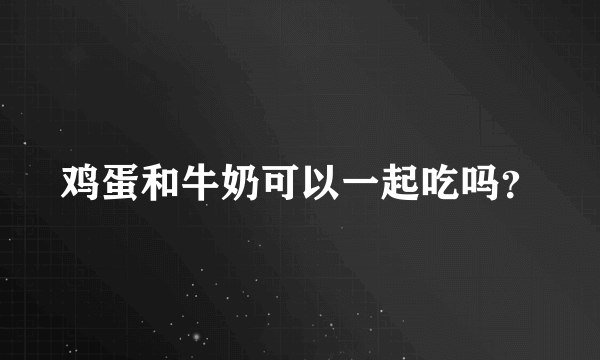 鸡蛋和牛奶可以一起吃吗？